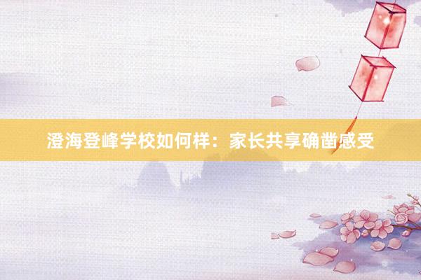 澄海登峰学校如何样：家长共享确凿感受