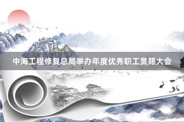 中海工程修复总局举办年度优秀职工赏赐大会