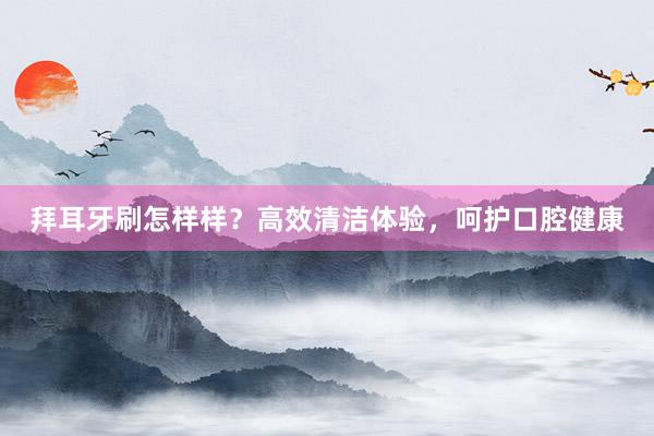 拜耳牙刷怎样样？高效清洁体验，呵护口腔健康
