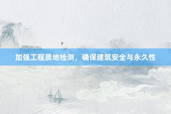 加强工程质地检测，确保建筑安全与永久性