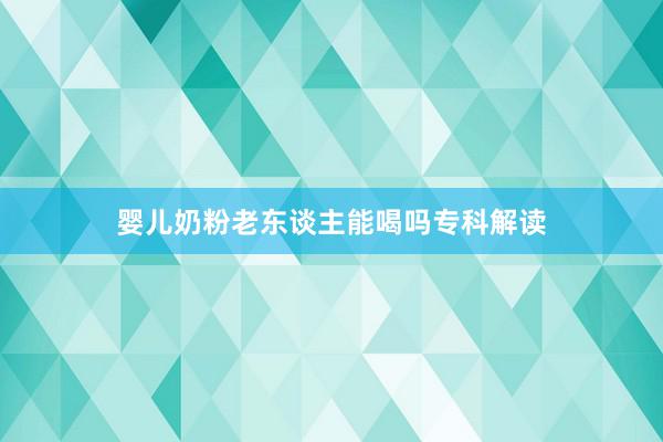 婴儿奶粉老东谈主能喝吗专科解读
