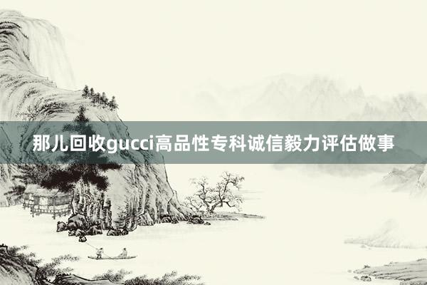 那儿回收gucci高品性专科诚信毅力评估做事