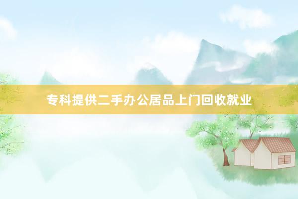 专科提供二手办公居品上门回收就业