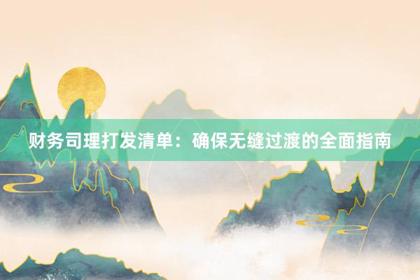 财务司理打发清单：确保无缝过渡的全面指南
